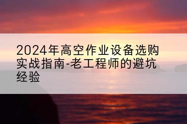 双流高空作业升降机厂家推荐-2024年高空作业设备选购实战指南-老工程师的避坑经验
