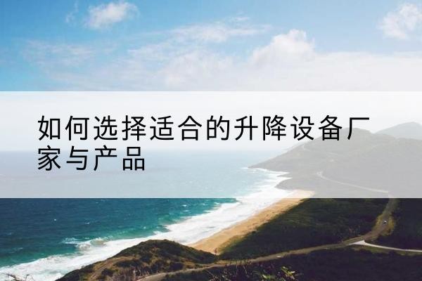 双流电动升降平台厂家-如何选择适合的升降设备厂家与产品