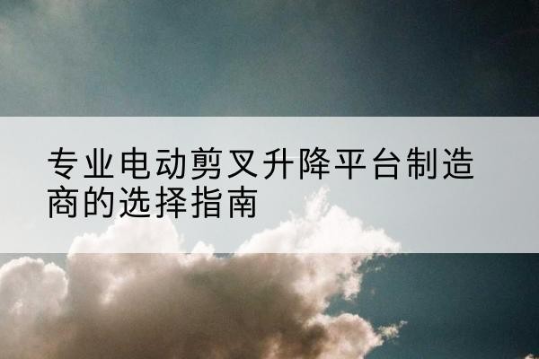 双流电动剪叉升降平台厂家-专业电动剪叉升降平台制造商的选择指南