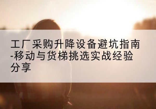 双流移动式升降机怎么选-工厂采购升降设备避坑指南-移动与货梯挑选实战经验分享