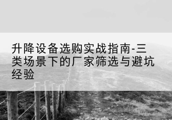 双流移动式升降机厂家推荐-升降设备选购实战指南-三类场景下的厂家筛选与避坑经验