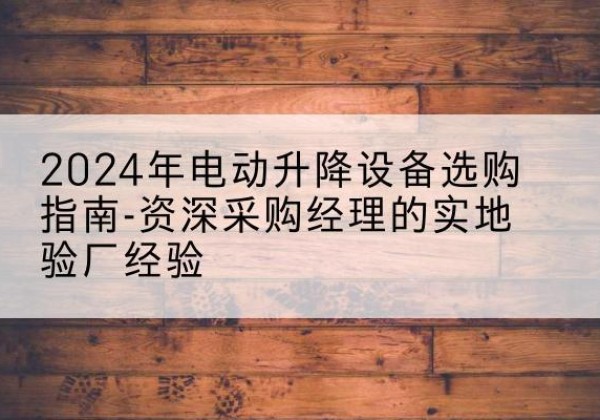 双流电动剪叉升降平台厂家-2024年电动升降设备选购指南-资深采购经理的实地验厂经验