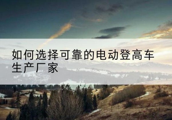 双流电动登高车厂家-如何选择可靠的电动登高车生产厂家