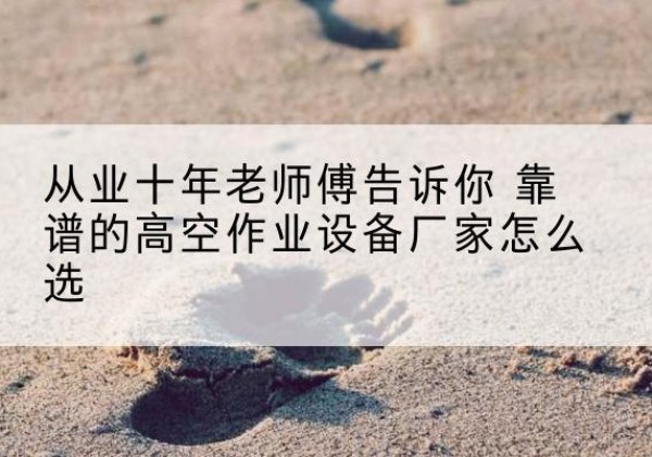 双流高空作业升降机厂家推荐-从业十年老师傅告诉你 靠谱的高空作业设备厂家怎么选