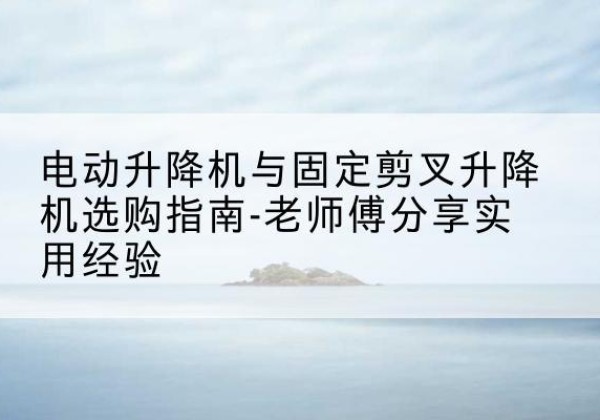 双流电动升降机怎么选-电动升降机与固定剪叉升降机选购指南-老师傅分享实用经验