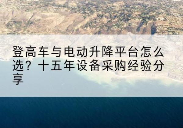 双流登高车厂家厂家-登高车与电动升降平台怎么选？十五年设备采购经验分享