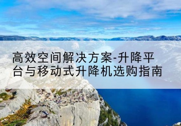 双流升降平台厂家-*空间解决方案-升降平台与移动式升降机选购指南