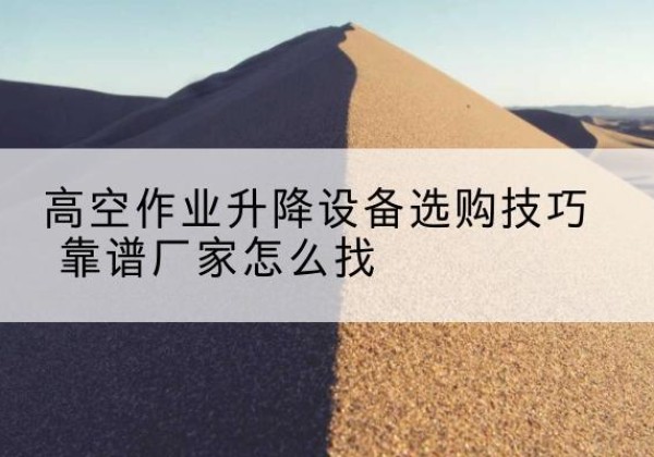 双流电动升降平台厂家推荐-高空作业升降设备选购技巧 靠谱厂家怎么找