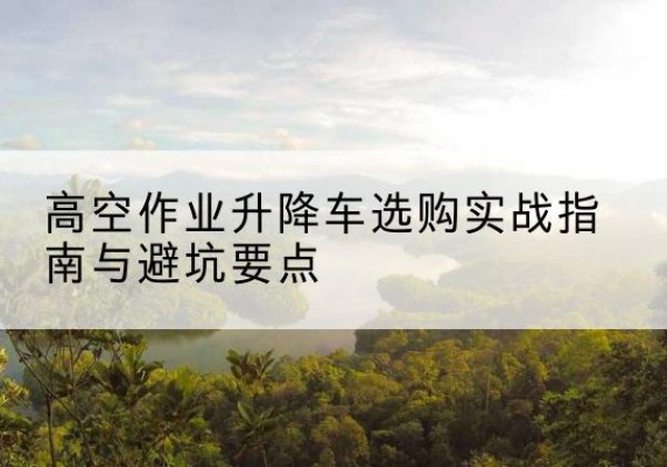 双流升降车怎么选-高空作业升降车选购实战指南与避坑要点