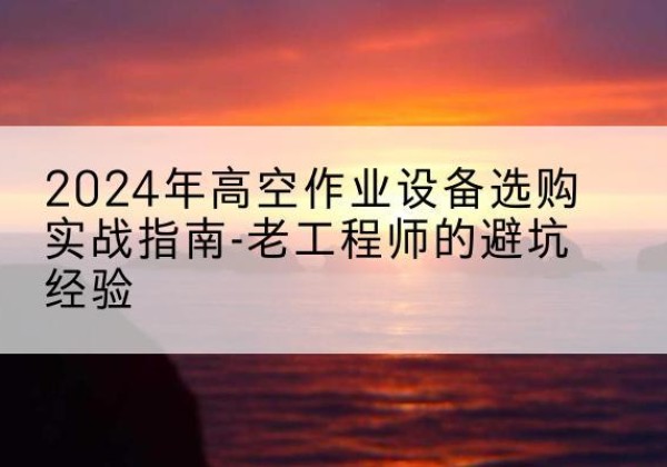 双流高空作业升降机厂家推荐-2024年高空作业设备选购实战指南-老工程师的避坑经验