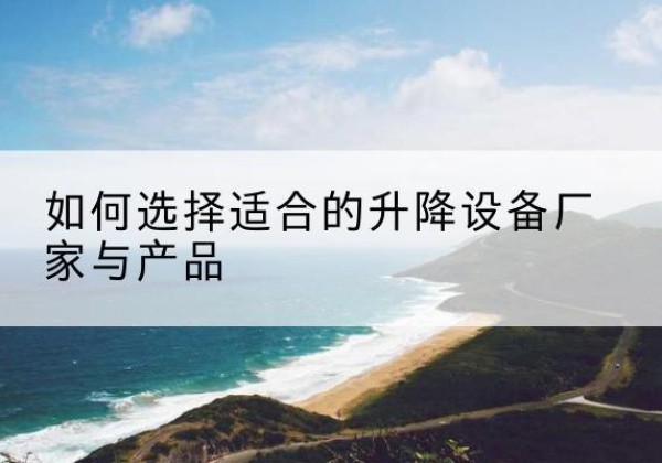 双流电动升降平台厂家-如何选择适合的升降设备厂家与产品