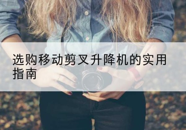 双流移动剪叉升降机怎么选-选购移动剪叉升降机的实用指南